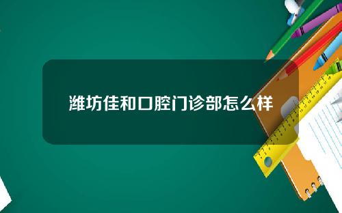 潍坊佳和口腔门诊部怎么样