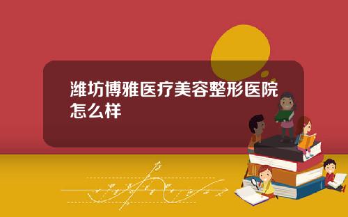 潍坊博雅医疗美容整形医院怎么样