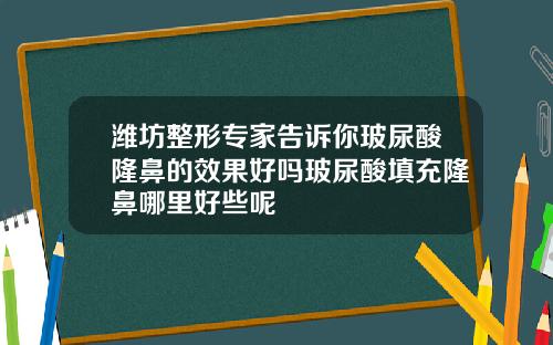 潍坊整形专家告诉你玻尿酸隆鼻的效果好吗玻尿酸填充隆鼻哪里好些呢