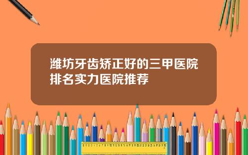 潍坊牙齿矫正好的三甲医院排名实力医院推荐
