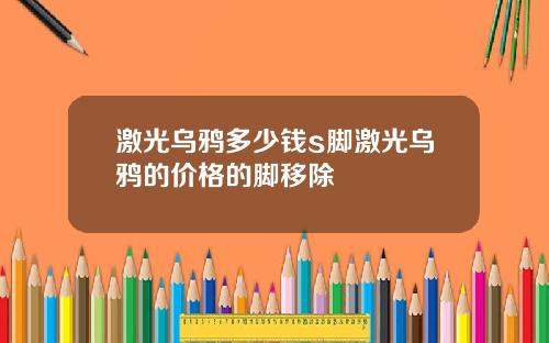 激光乌鸦多少钱s脚激光乌鸦的价格的脚移除