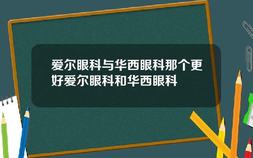 爱尔眼科与华西眼科那个更好爱尔眼科和华西眼科