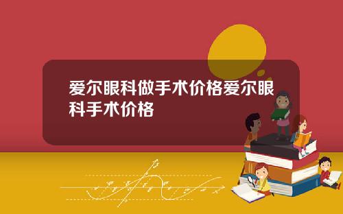 爱尔眼科做手术价格爱尔眼科手术价格