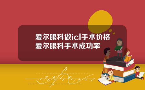 爱尔眼科做icl手术价格爱尔眼科手术成功率