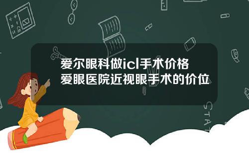 爱尔眼科做icl手术价格爱眼医院近视眼手术的价位