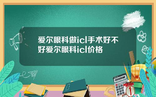 爱尔眼科做icl手术好不好爱尔眼科icl价格