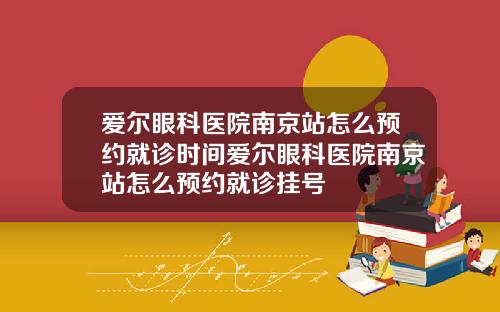 爱尔眼科医院南京站怎么预约就诊时间爱尔眼科医院南京站怎么预约就诊挂号