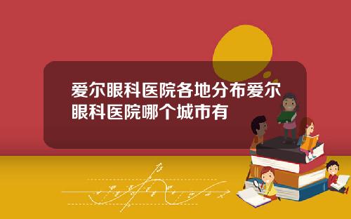 爱尔眼科医院各地分布爱尔眼科医院哪个城市有