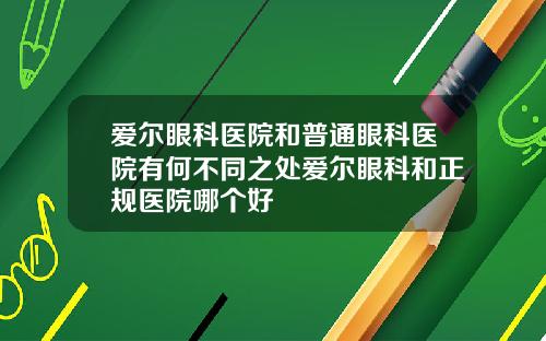 爱尔眼科医院和普通眼科医院有何不同之处爱尔眼科和正规医院哪个好