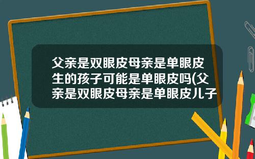 父亲是双眼皮母亲是单眼皮生的孩子可能是单眼皮吗(父亲是双眼皮母亲是单眼皮儿子会是单眼皮吗)