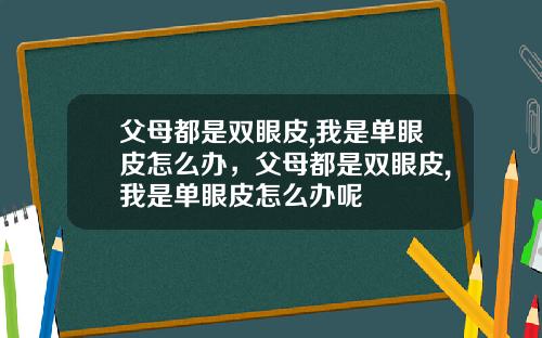 父母都是双眼皮,我是单眼皮怎么办，父母都是双眼皮,我是单眼皮怎么办呢