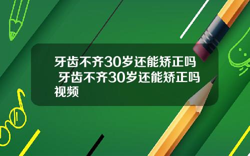 牙齿不齐30岁还能矫正吗 牙齿不齐30岁还能矫正吗视频