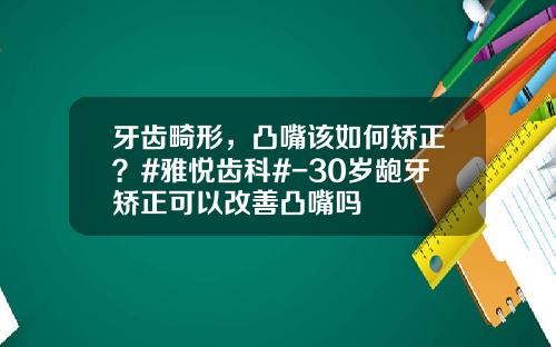 牙齿畸形，凸嘴该如何矫正？#雅悦齿科#-30岁龅牙矫正可以改善凸嘴吗