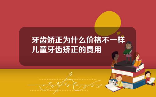 牙齿矫正为什么价格不一样儿童牙齿矫正的费用