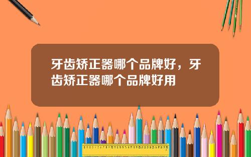 牙齿矫正器哪个品牌好，牙齿矫正器哪个品牌好用