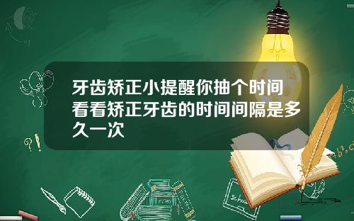 牙齿矫正小提醒你抽个时间看看矫正牙齿的时间间隔是多久一次