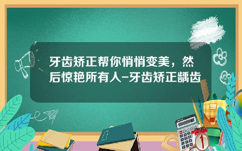 牙齿矫正帮你悄悄变美，然后惊艳所有人-牙齿矫正龋齿