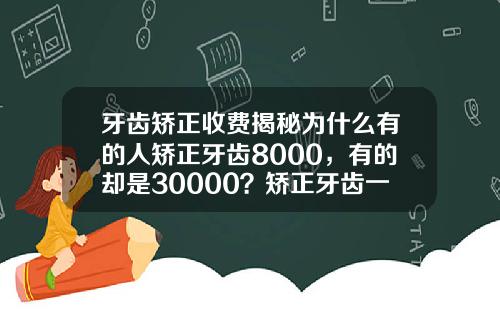 牙齿矫正收费揭秘为什么有的人矫正牙齿8000，有的却是30000？矫正牙齿一般多少费用