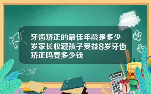 牙齿矫正的最佳年龄是多少岁家长收藏孩子受益8岁牙齿矫正吗要多少钱