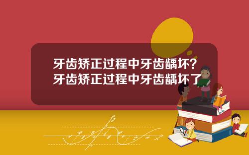 牙齿矫正过程中牙齿龋坏？牙齿矫正过程中牙齿龋坏了