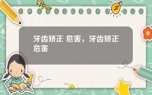 牙齿矫正 危害，牙齿矫正危害