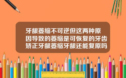 牙龈萎缩不可逆但这两种原因导致的萎缩是可恢复的牙齿矫正牙龈萎缩牙龈还能复原吗