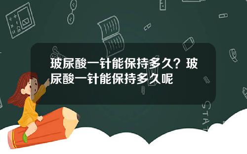 玻尿酸一针能保持多久？玻尿酸一针能保持多久呢
