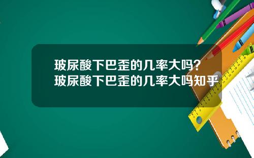 玻尿酸下巴歪的几率大吗？玻尿酸下巴歪的几率大吗知乎