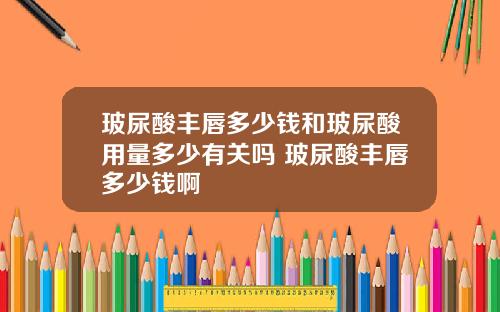 玻尿酸丰唇多少钱和玻尿酸用量多少有关吗 玻尿酸丰唇多少钱啊
