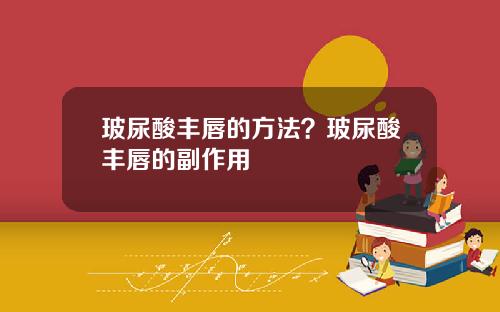 玻尿酸丰唇的方法？玻尿酸丰唇的副作用