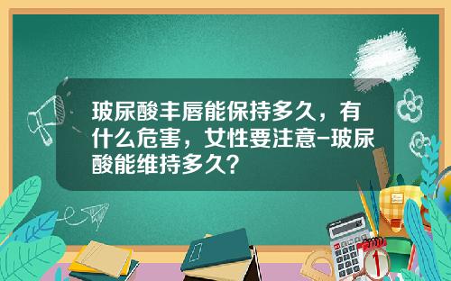玻尿酸丰唇能保持多久，有什么危害，女性要注意-玻尿酸能维持多久？