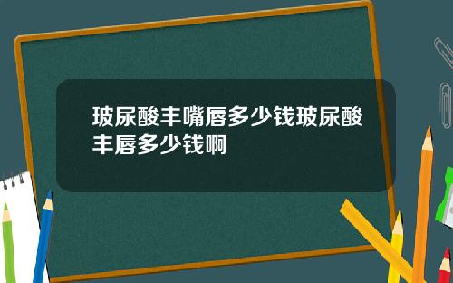 玻尿酸丰嘴唇多少钱玻尿酸丰唇多少钱啊