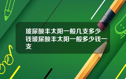 玻尿酸丰太阳一般几支多少钱玻尿酸丰太阳一般多少钱一支