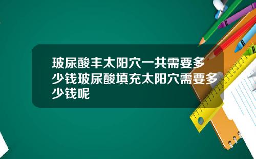 玻尿酸丰太阳穴一共需要多少钱玻尿酸填充太阳穴需要多少钱呢