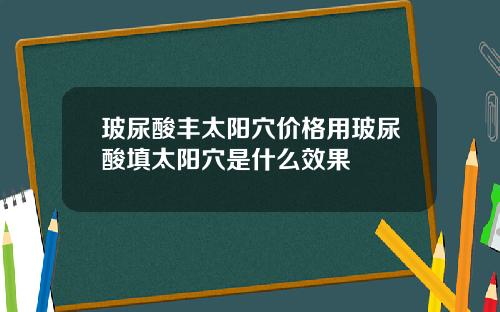 玻尿酸丰太阳穴价格用玻尿酸填太阳穴是什么效果