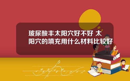 玻尿酸丰太阳穴好不好 太阳穴的填充用什么材料比较好