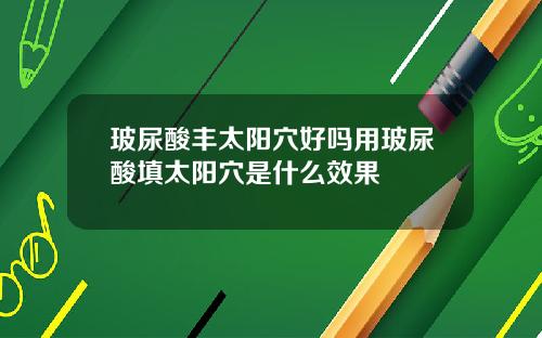 玻尿酸丰太阳穴好吗用玻尿酸填太阳穴是什么效果