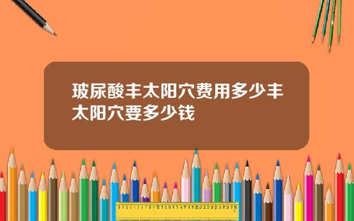 玻尿酸丰太阳穴费用多少丰太阳穴要多少钱