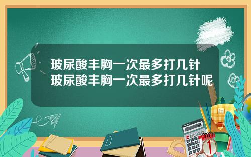 玻尿酸丰胸一次最多打几针玻尿酸丰胸一次最多打几针呢