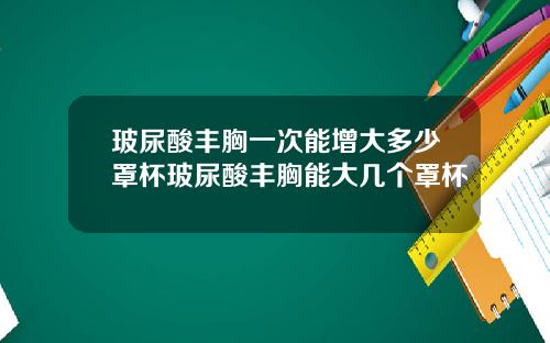 玻尿酸丰胸一次能增大多少罩杯玻尿酸丰胸能大几个罩杯
