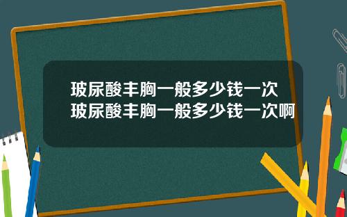 玻尿酸丰胸一般多少钱一次玻尿酸丰胸一般多少钱一次啊