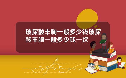 玻尿酸丰胸一般多少钱玻尿酸丰胸一般多少钱一次
