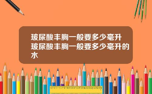 玻尿酸丰胸一般要多少毫升玻尿酸丰胸一般要多少毫升的水