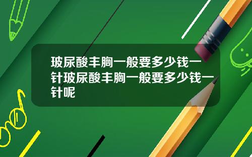 玻尿酸丰胸一般要多少钱一针玻尿酸丰胸一般要多少钱一针呢