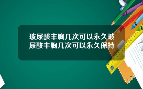 玻尿酸丰胸几次可以永久玻尿酸丰胸几次可以永久保持