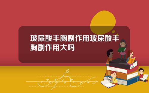 玻尿酸丰胸副作用玻尿酸丰胸副作用大吗
