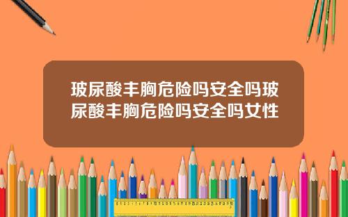 玻尿酸丰胸危险吗安全吗玻尿酸丰胸危险吗安全吗女性
