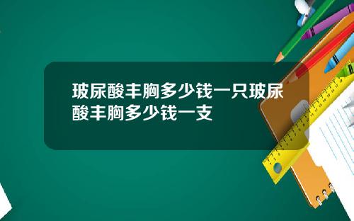 玻尿酸丰胸多少钱一只玻尿酸丰胸多少钱一支