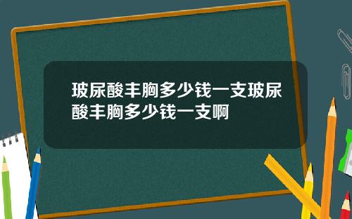 玻尿酸丰胸多少钱一支玻尿酸丰胸多少钱一支啊