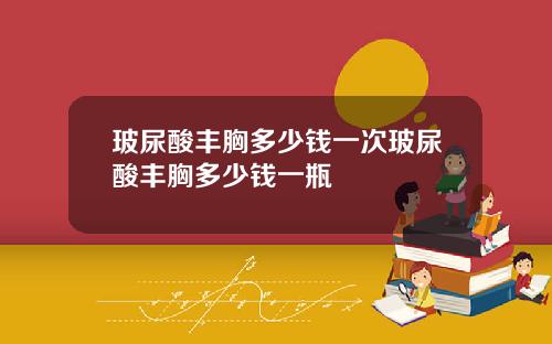 玻尿酸丰胸多少钱一次玻尿酸丰胸多少钱一瓶